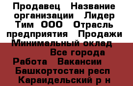 Продавец › Название организации ­ Лидер Тим, ООО › Отрасль предприятия ­ Продажи › Минимальный оклад ­ 16 000 - Все города Работа » Вакансии   . Башкортостан респ.,Караидельский р-н